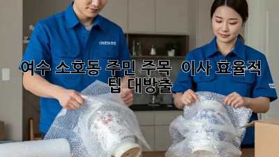 여수 소호동 주민 주목! 🏡 이사 효율적 팁 대방출! 🚚💨