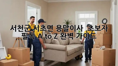 서천군 시초면 용달이사 🚚 초보자 필독! A to Z 완벽 가이드 💯