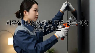 사무실 이사, 걱정 끝! 파손 없는 이사 완벽 가이드